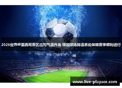 2026世界杯墨西哥赛区应对气温升高 增加球场降温系统保障赛事顺利进行