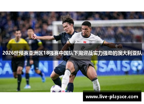 2026世预赛亚洲区18强赛中国队下周迎战实力强劲的澳大利亚队 2026世预赛亚洲区18强赛中国队下周迎战实力强劲的澳大利亚队