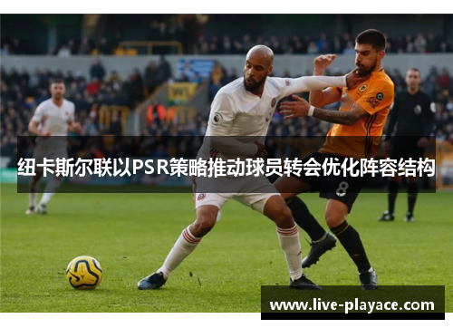 纽卡斯尔联以PSR策略推动球员转会优化阵容结构