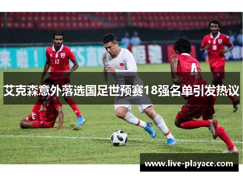 艾克森意外落选国足世预赛18强名单引发热议