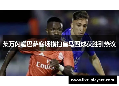 莱万闪耀巴萨客场横扫皇马四球获胜引热议 莱万闪耀巴萨客场横扫皇马四球获胜引热议