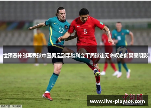 世预赛补时再丢球中国男足到手胜利变平局球迷无奈叹息前景蒙阴影 世预赛补时再丢球中国男足到手胜利变平局球迷无奈叹息前景蒙阴影