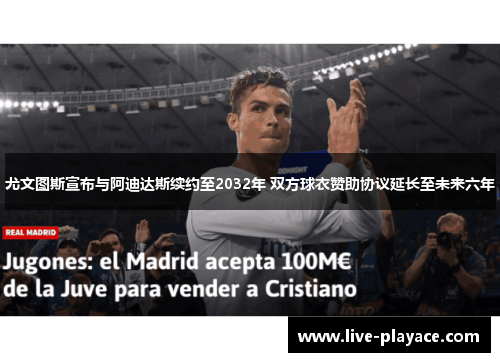 尤文图斯宣布与阿迪达斯续约至2032年 双方球衣赞助协议延长至未来六年