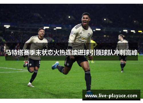 马特塔赛季末状态火热连续进球引领球队冲刺高峰 马特塔赛季末状态火热连续进球引领球队冲刺高峰