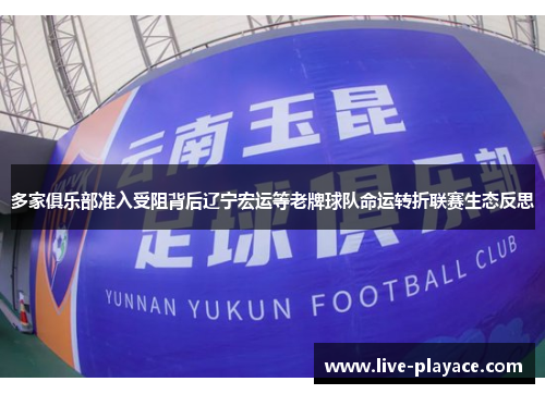 多家俱乐部准入受阻背后辽宁宏运等老牌球队命运转折联赛生态反思