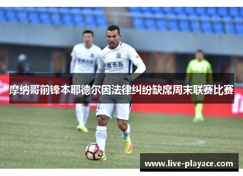 摩纳哥前锋本耶德尔因法律纠纷缺席周末联赛比赛