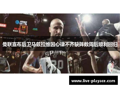 曼联宣布后卫马兹拉维因心律不齐缺阵数周后顺利回归 曼联宣布后卫马兹拉维因心律不齐缺阵数周后顺利回归