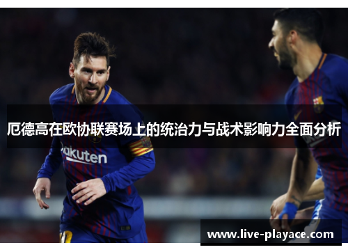 厄德高在欧协联赛场上的统治力与战术影响力全面分析 厄德高在欧协联赛场上的统治力与战术影响力全面分析