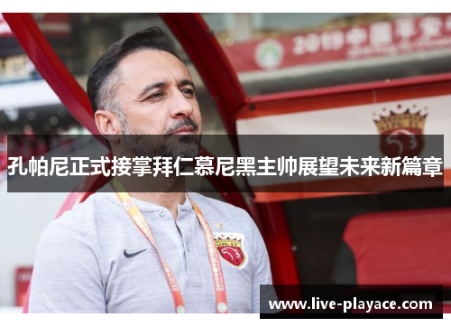 孔帕尼正式接掌拜仁慕尼黑主帅展望未来新篇章 孔帕尼正式接掌拜仁慕尼黑主帅展望未来新篇章